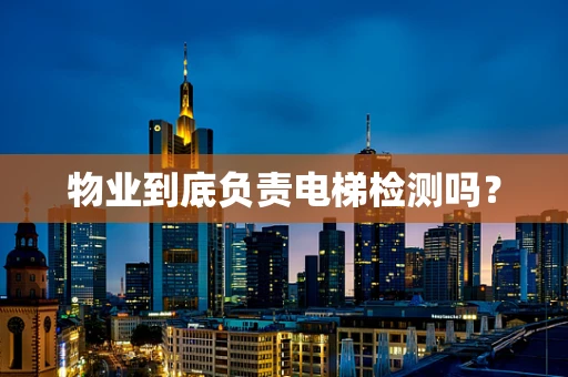 物业到底负责电梯检测吗？