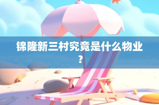 锦隆新三村究竟是什么物业？