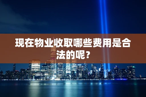 现在物业收取哪些费用是合法的呢？