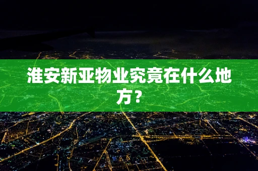 淮安新亚物业究竟在什么地方？