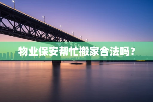 物业保安帮忙搬家合法吗？