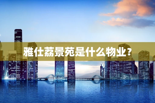 雅仕荔景苑是什么物业？