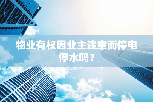 物业有权因业主违章而停电停水吗？