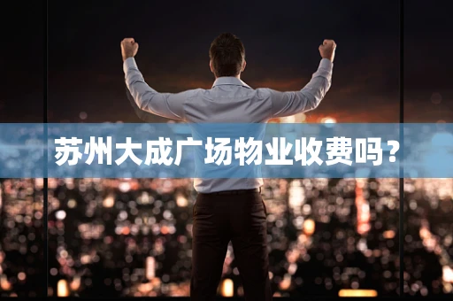苏州大成广场物业收费吗？
