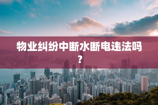 物业纠纷中断水断电违法吗？