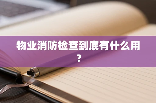 物业消防检查到底有什么用？