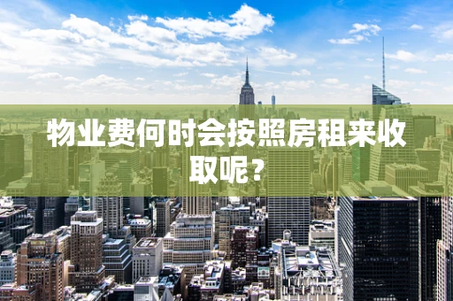 物业费何时会按照房租来收取呢？