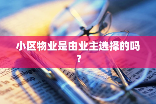 小区物业是由业主选择的吗？