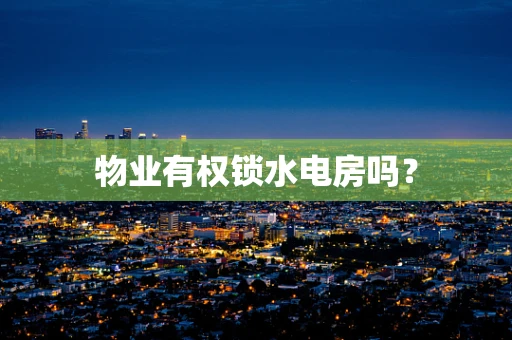 物业有权锁水电房吗？