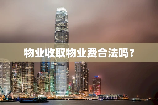 物业收取物业费合法吗？