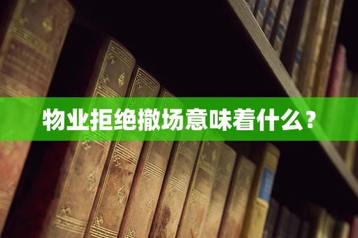 物业拒绝撤场意味着什么？