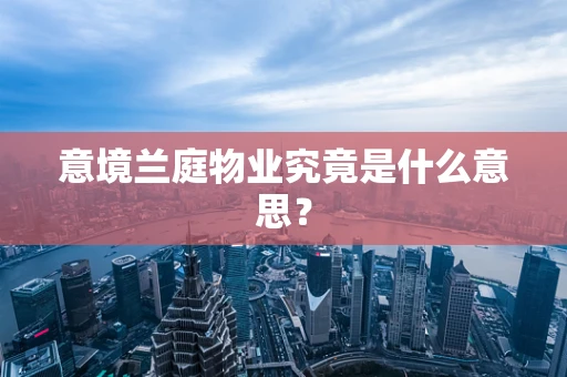 意境兰庭物业究竟是什么意思？