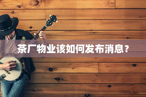 茶厂物业该如何发布消息？