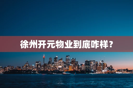 徐州开元物业到底咋样？