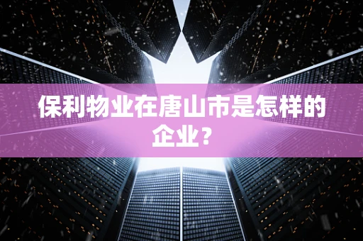 保利物业在唐山市是怎样的企业？